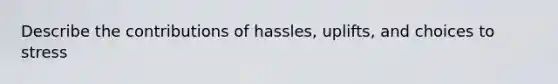 Describe the contributions of hassles, uplifts, and choices to stress