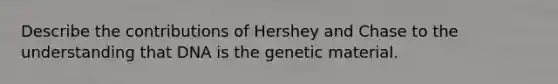 Describe the contributions of Hershey and Chase to the understanding that DNA is the genetic material.