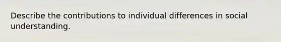 Describe the contributions to individual differences in social understanding.