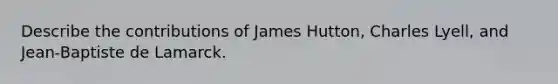 Describe the contributions of James Hutton, Charles Lyell, and Jean-Baptiste de Lamarck.