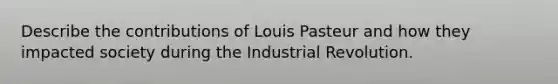 Describe the contributions of Louis Pasteur and how they impacted society during the Industrial Revolution.