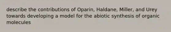 describe the contributions of Oparin, Haldane, Miller, and Urey towards developing a model for the abiotic synthesis of <a href='https://www.questionai.com/knowledge/kjUwUacPFG-organic-molecules' class='anchor-knowledge'>organic molecules</a>