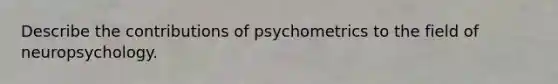 Describe the contributions of psychometrics to the field of neuropsychology.