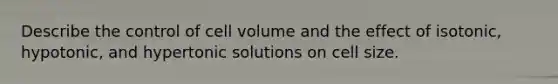 Describe the control of cell volume and the effect of isotonic, hypotonic, and hypertonic solutions on cell size.