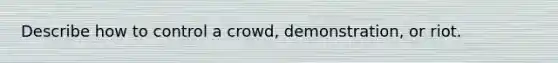 Describe how to control a crowd, demonstration, or riot.