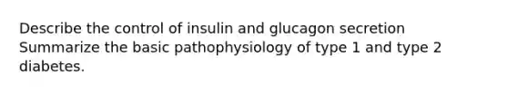 Describe the control of insulin and glucagon secretion Summarize the basic pathophysiology of type 1 and type 2 diabetes.