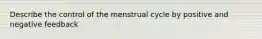 Describe the control of the menstrual cycle by positive and negative feedback