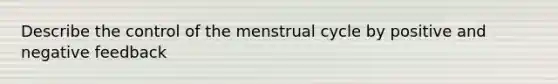 Describe the control of the menstrual cycle by positive and negative feedback