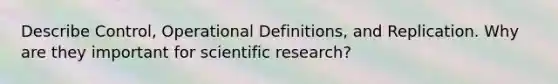 Describe Control, Operational Definitions, and Replication. Why are they important for scientific research?