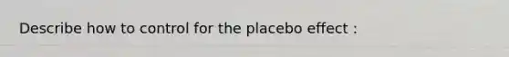 Describe how to control for the placebo effect :