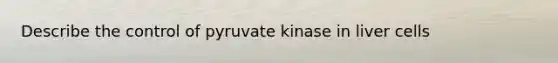 Describe the control of pyruvate kinase in liver cells