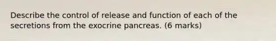 Describe the control of release and function of each of the secretions from the exocrine pancreas. (6 marks)