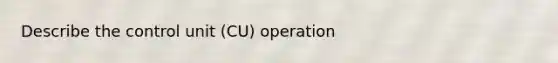 Describe the control unit (CU) operation