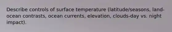 Describe controls of surface temperature (latitude/seasons, land-ocean contrasts, ocean currents, elevation, clouds-day vs. night impact).