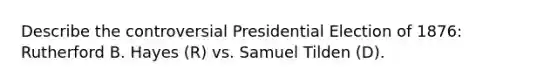 Describe the controversial Presidential Election of 1876: Rutherford B. Hayes (R) vs. Samuel Tilden (D).