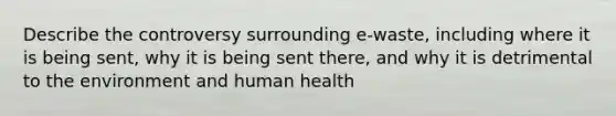 Describe the controversy surrounding e-waste, including where it is being sent, why it is being sent there, and why it is detrimental to the environment and human health