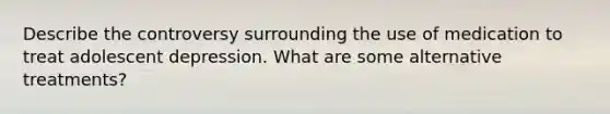 Describe the controversy surrounding the use of medication to treat adolescent depression. What are some alternative treatments?