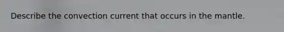 Describe the convection current that occurs in the mantle.