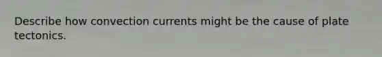 Describe how convection currents might be the cause of plate tectonics.