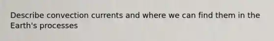 Describe convection currents and where we can find them in the Earth's processes