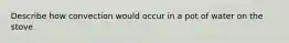 Describe how convection would occur in a pot of water on the stove