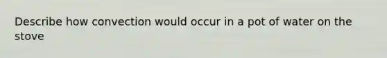 Describe how convection would occur in a pot of water on the stove