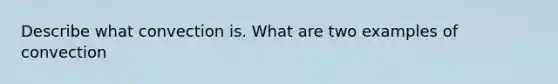 Describe what convection is. What are two examples of convection