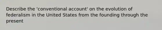 Describe the 'conventional account' on the evolution of federalism in the United States from the founding through the present