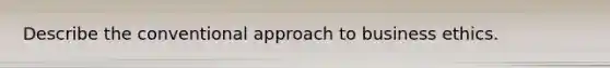 Describe the conventional approach to business ethics.