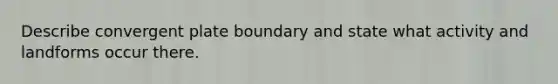 Describe convergent plate boundary and state what activity and landforms occur there.