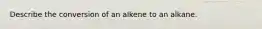 Describe the conversion of an alkene to an alkane.