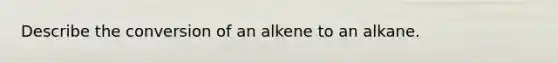 Describe the conversion of an alkene to an alkane.