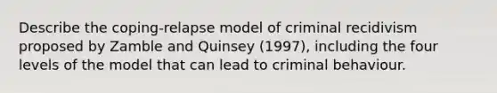 Describe the coping-relapse model of criminal recidivism proposed by Zamble and Quinsey (1997), including the four levels of the model that can lead to criminal behaviour.