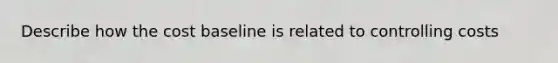 Describe how the cost baseline is related to controlling costs