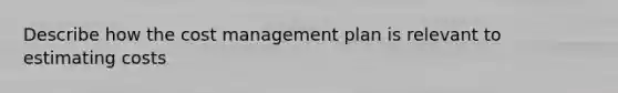 Describe how the cost management plan is relevant to estimating costs