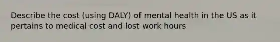 Describe the cost (using DALY) of mental health in the US as it pertains to medical cost and lost work hours