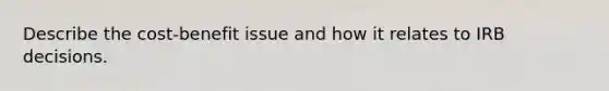 Describe the cost-benefit issue and how it relates to IRB decisions.