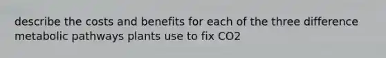 describe the costs and benefits for each of the three difference metabolic pathways plants use to fix CO2