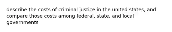 describe the costs of criminal justice in the united states, and compare those costs among federal, state, and local governments