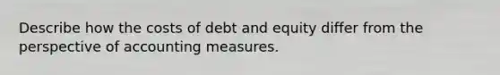 Describe how the costs of debt and equity differ from the perspective of accounting measures.