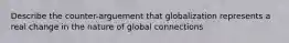 Describe the counter-arguement that globalization represents a real change in the nature of global connections