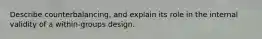 Describe counterbalancing, and explain its role in the internal validity of a within-groups design.