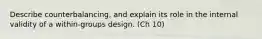 Describe counterbalancing, and explain its role in the internal validity of a within-groups design. (Ch 10)