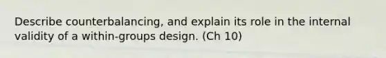 Describe counterbalancing, and explain its role in the internal validity of a within-groups design. (Ch 10)