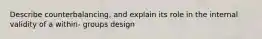 Describe counterbalancing, and explain its role in the internal validity of a within- groups design