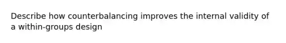 Describe how counterbalancing improves the internal validity of a within-groups design