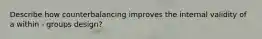 Describe how counterbalancing improves the internal validity of a within - groups design?