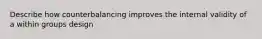 Describe how counterbalancing improves the internal validity of a within groups design