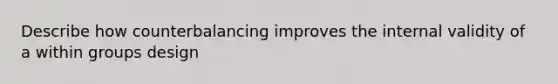 Describe how counterbalancing improves the internal validity of a within groups design