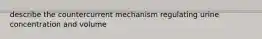 describe the countercurrent mechanism regulating urine concentration and volume
